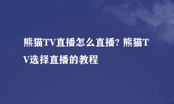 熊猫TV直播怎么直播? 熊猫TV选择直播的教程