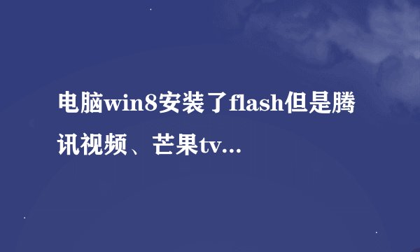 电脑win8安装了flash但是腾讯视频、芒果tv等视频软件总是要提醒我安装，怎么解决啊