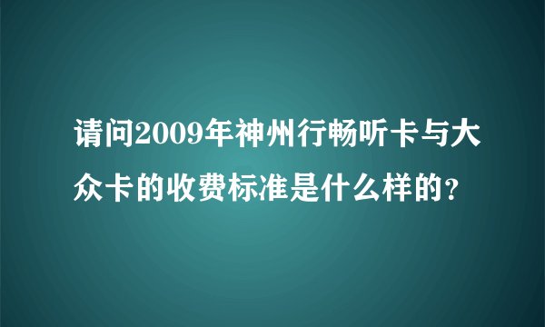 请问2009年神州行畅听卡与大众卡的收费标准是什么样的？