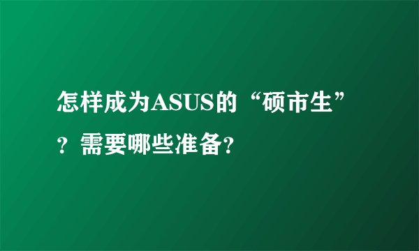 怎样成为ASUS的“硕市生”?需要哪些准备?