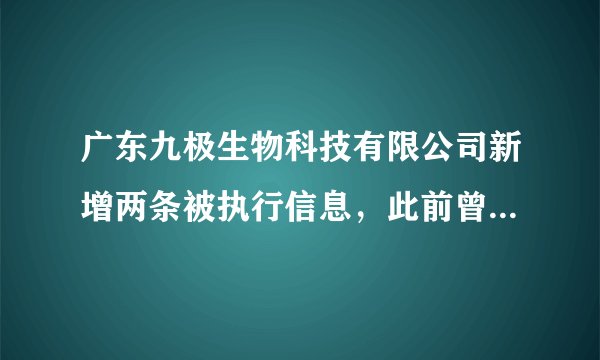 广东九极生物科技有限公司新增两条被执行信息，此前曾因涉嫌传销被多家媒体报道