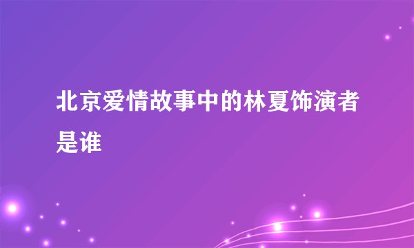 北京爱情故事中的林夏饰演者是谁