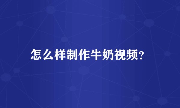 怎么样制作牛奶视频？