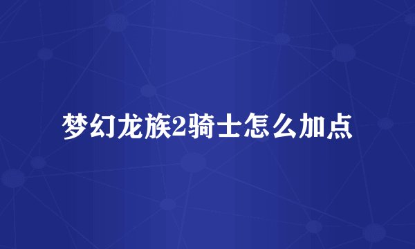 梦幻龙族2骑士怎么加点