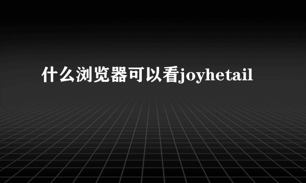 什么浏览器可以看joyhetail