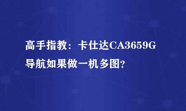 高手指教：卡仕达CA3659G导航如果做一机多图？