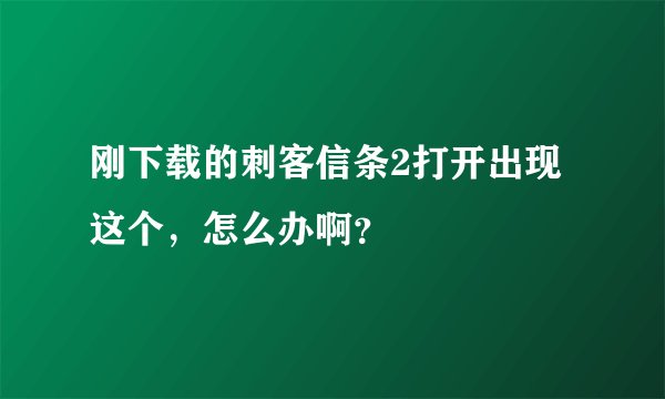刚下载的刺客信条2打开出现这个，怎么办啊？