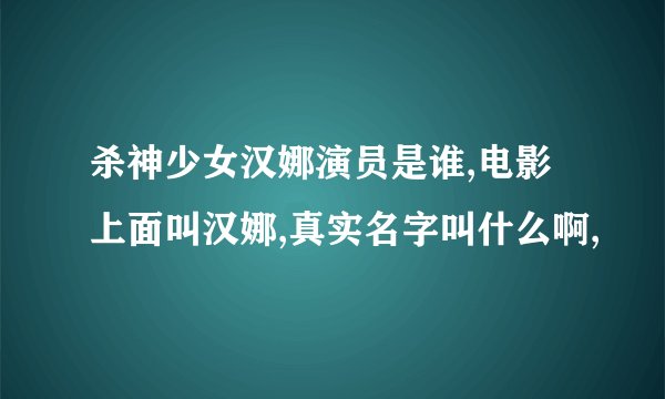 杀神少女汉娜演员是谁,电影上面叫汉娜,真实名字叫什么啊,