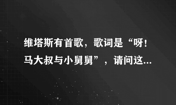 维塔斯有首歌，歌词是“呀！马大叔与小舅舅”，请问这是什么歌？