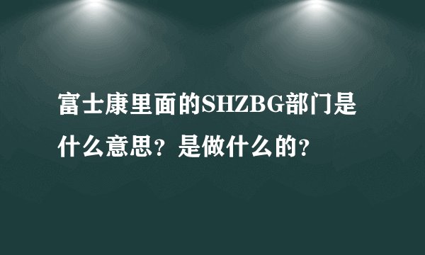 富士康里面的SHZBG部门是什么意思？是做什么的？