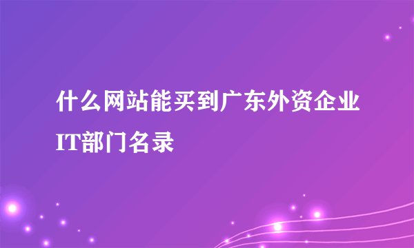 什么网站能买到广东外资企业IT部门名录
