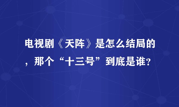 电视剧《天阵》是怎么结局的，那个“十三号”到底是谁？