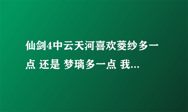 仙剑4中云天河喜欢菱纱多一点 还是 梦璃多一点 我喜欢菱纱啊！