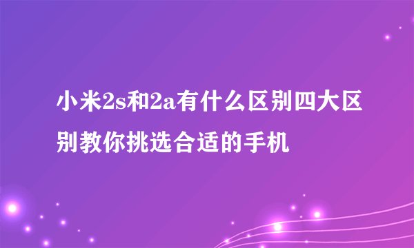 小米2s和2a有什么区别四大区别教你挑选合适的手机