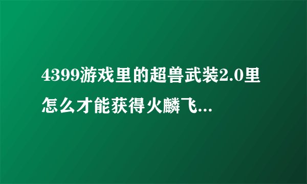 4399游戏里的超兽武装2.0里怎么才能获得火麟飞、天羽、龙戬（还有几个名字给忘了）那几个超兽战士？