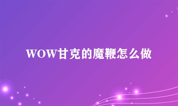 WOW甘克的魔鞭怎么做