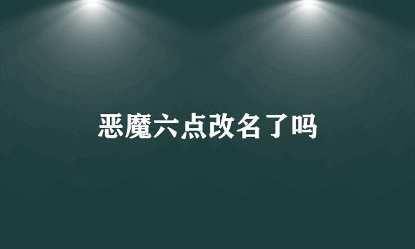 恶魔六点改名了吗
