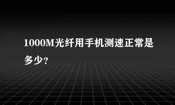 1000M光纤用手机测速正常是多少？