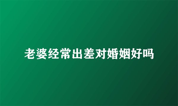 老婆经常出差对婚姻好吗