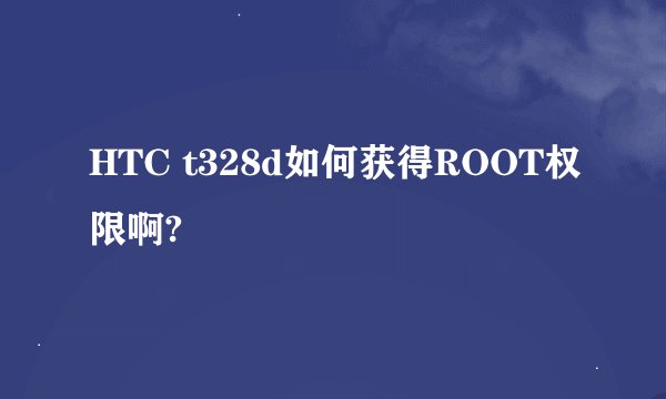 HTC t328d如何获得ROOT权限啊?