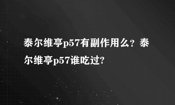 泰尔维亭p57有副作用么？泰尔维亭p57谁吃过?