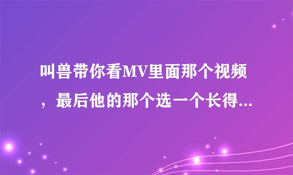 叫兽带你看MV里面那个视频，最后他的那个选一个长得漂亮还是选有内涵的问题，有什么特别意思么？我没看懂