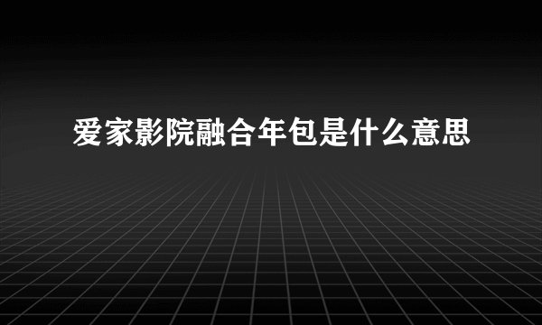 爱家影院融合年包是什么意思