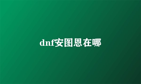 dnf安图恩在哪