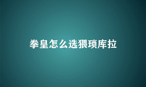 拳皇怎么选猥琐库拉
