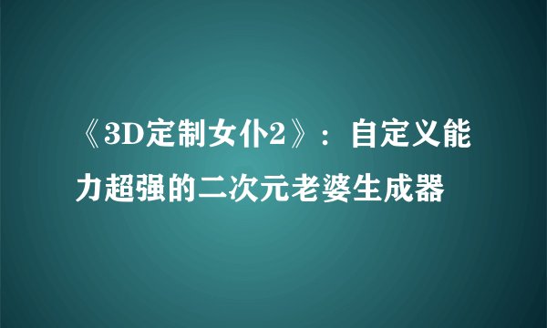 《3D定制女仆2》：自定义能力超强的二次元老婆生成器