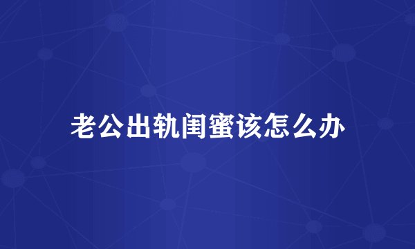 老公出轨闺蜜该怎么办