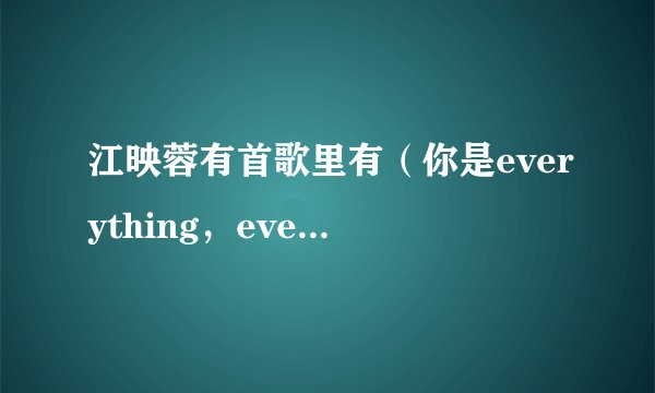 江映蓉有首歌里有（你是everything，everything，everything，eee)的歌词，求歌名