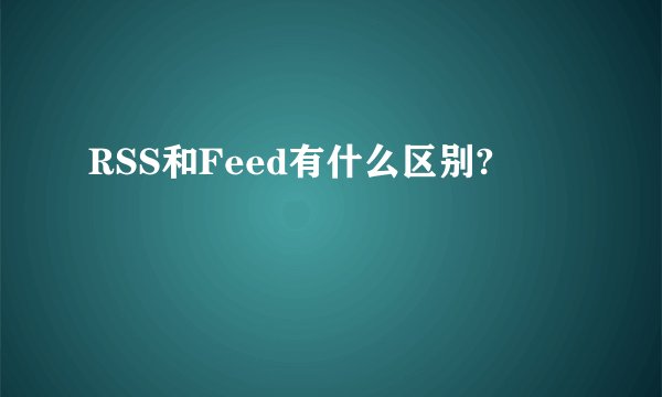 RSS和Feed有什么区别?