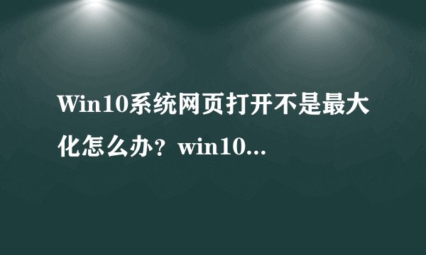 Win10系统网页打开不是最大化怎么办？win10系统浏览器打开自动最大化的设置方法