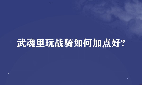 武魂里玩战骑如何加点好?