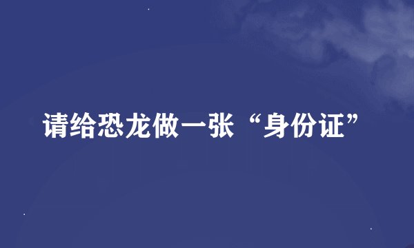 请给恐龙做一张“身份证”