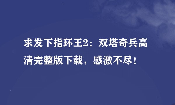 求发下指环王2：双塔奇兵高清完整版下载，感激不尽！