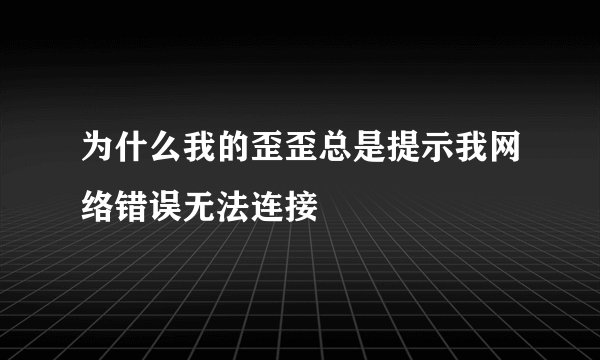 为什么我的歪歪总是提示我网络错误无法连接