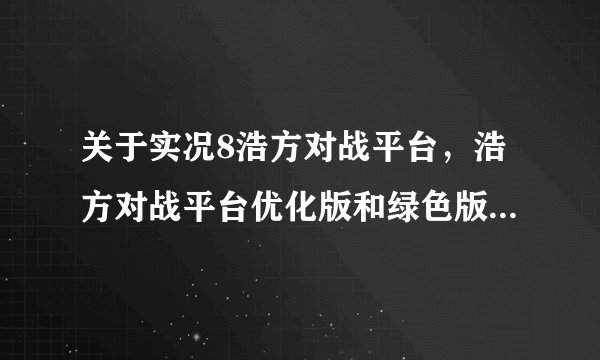 关于实况8浩方对战平台，浩方对战平台优化版和绿色版有什么区别？里面还有问题，谢谢