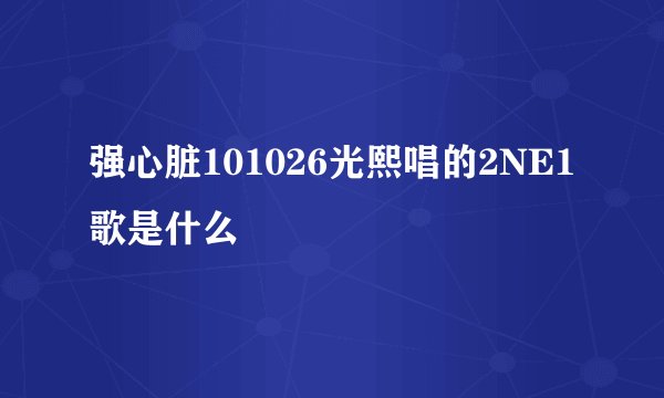 强心脏101026光熙唱的2NE1歌是什么