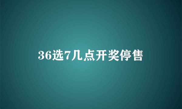 36选7几点开奖停售