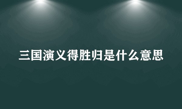 三国演义得胜归是什么意思