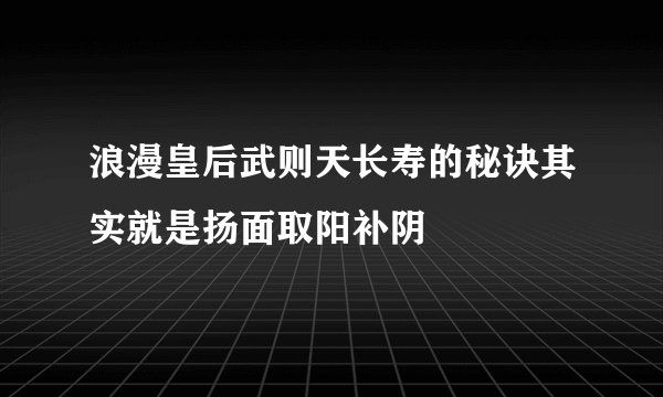 浪漫皇后武则天长寿的秘诀其实就是扬面取阳补阴