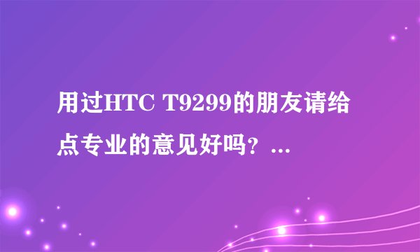 用过HTC T9299的朋友请给点专业的意见好吗？这台机的性价比高吗？值得买吗？