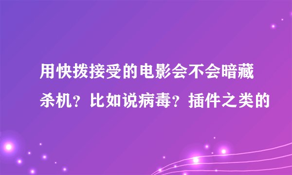 用快拨接受的电影会不会暗藏杀机？比如说病毒？插件之类的