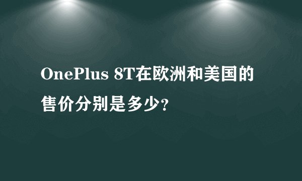 OnePlus 8T在欧洲和美国的售价分别是多少？
