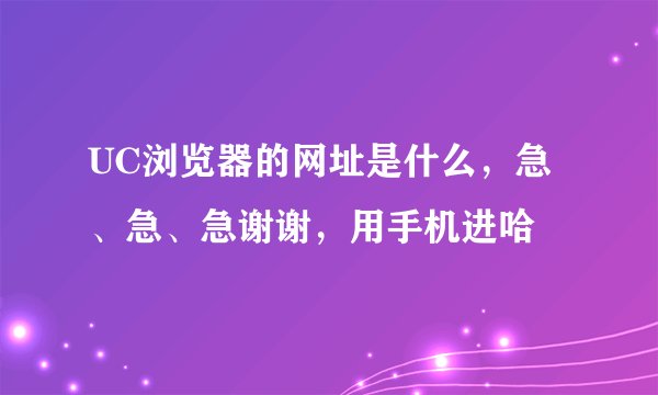 UC浏览器的网址是什么，急、急、急谢谢，用手机进哈