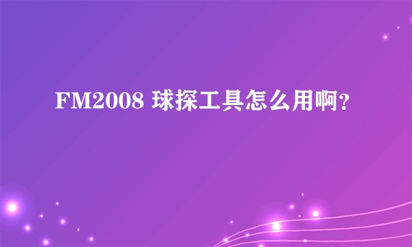 FM2008 球探工具怎么用啊？