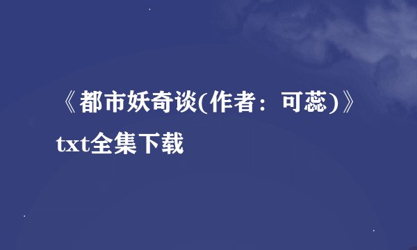 《都市妖奇谈(作者：可蕊)》txt全集下载