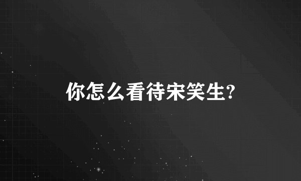 你怎么看待宋笑生?